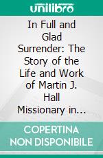 In Full and Glad Surrender: The Story of the Life and Work of Martin J. Hall Missionary in Uganda. E-book. Formato PDF ebook