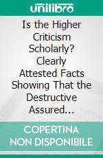 Is the Higher Criticism Scholarly? Clearly Attested Facts Showing That the Destructive Assured Results of Modern Scholarship Are Indefensible. E-book. Formato PDF ebook