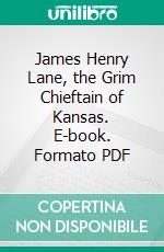 James Henry Lane, the Grim Chieftain of Kansas. E-book. Formato PDF ebook