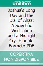 Joshua's Long Day and the Dial of Ahaz: A Scientific Vindication and a Midnight Cry. E-book. Formato PDF ebook