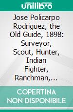 Jose Policarpo Rodriguez, the Old Guide, 1898: Surveyor, Scout, Hunter, Indian Fighter, Ranchman, Preacher; His Life in His Own Words. E-book. Formato PDF ebook