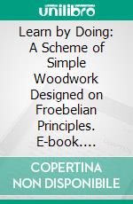 Learn by Doing: A Scheme of Simple Woodwork Designed on Froebelian Principles. E-book. Formato PDF