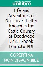 Life and Adventures of Nat Love: Better Known in the Cattle Country as Deadwood Dick. E-book. Formato PDF ebook di Nat Love