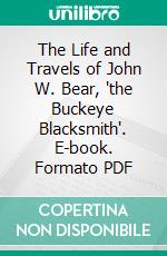 The Life and Travels of John W. Bear, 'the Buckeye Blacksmith'. E-book. Formato PDF