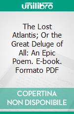 The Lost Atlantis; Or the Great Deluge of All: An Epic Poem. E-book. Formato PDF ebook di Edward N. Beecher