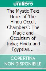 The Mystic Text Book of 'the Hindu Occult Chambers': The Magic and Occultism of India; Hindu and Egyptian Crystal Gazing; The Hindu Magic Mirror. E-book. Formato PDF ebook