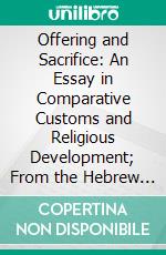 Offering and Sacrifice: An Essay in Comparative Customs and Religious Development; From the Hebrew as a Starting-Point to the Ritualisers or Catholics in the Church of England. E-book. Formato PDF ebook