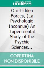 Our Hidden Forces, (La Psychologie Inconnue) An Experimental Study of the Psychic Sciences Psychic. E-book. Formato PDF ebook