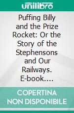 Puffing Billy and the Prize Rocket: Or the Story of the Stephensons and Our Railways. E-book. Formato PDF