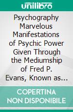 Psychography Marvelous Manifestations of Psychic Power Given Through the Mediumship of Fred P. Evans, Known as the Independent Slate-Writer. E-book. Formato PDF ebook di James J. Owen