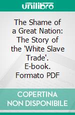 The Shame of a Great Nation: The Story of the "White Slave Trade". E-book. Formato PDF ebook