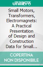 Small Motors, Transformers, Electromagnets: A Practical Presentation of Design and Construction Data for Small Motors, Small Low-and High-Tension Transformers, Electromagnets, and Induction Coils. E-book. Formato PDF