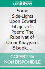 Some Side-Lights Upon Edward Fitzgerald's Poem: The Ruba'iyat of Omar Khayyam. E-book. Formato PDF ebook di Edward Heron