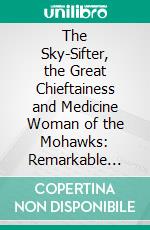 The Sky-Sifter, the Great Chieftainess and Medicine Woman of the Mohawks: Remarkable Adventures and Experiences of Her White Foster Son as Related by Himself. E-book. Formato PDF ebook di William P. Bennett