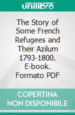 The Story of Some French Refugees and Their Azilum 1793-1800. E-book. Formato PDF ebook di Louise Welles Murray