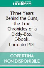 Three Years Behind the Guns, the True Chronicles of a Diddy-Box. E-book. Formato PDF