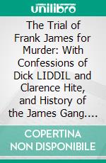 The Trial of Frank James for Murder: With Confessions of Dick LIDDIL and Clarence Hite, and History of the James Gang. E-book. Formato PDF ebook