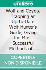 Wolf and Coyote Trapping an Up-to-Date Wolf Hunter's Guide, Giving the Most Successful Methods of Experienced Wolfers for Hunting and Trapping, These Animals, Also Gives, Their Habits in Detail. E-book. Formato PDF ebook di A. R. Harding