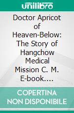 Doctor Apricot of Heaven-Below: The Story of Hangchow Medical Mission C. M. E-book. Formato PDF ebook