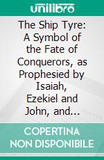 The Ship Tyre: A Symbol of the Fate of Conquerors, as Prophesied by Isaiah, Ezekiel and John, and Fulfilled at Nineveh, Babylon and Rome, a Study in the Commerce of the Bible. E-book. Formato PDF ebook di Wilfred H. Schoff