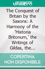 The Conquest of Britain by the Saxons: A Harmony of the "Historia Britonum," the Writings of Gildas, the "Brut," and the Saxon Chronicle, With Reference to the Events of the Fifth and Sixth Centuries. E-book. Formato PDF ebook