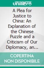 A Plea for Justice to China: An Explanation of the Chinese Puzzle and a Criticism of Our Diplomacy, an Open Letter, to the Editor of the Brooklyn Eagle. E-book. Formato PDF ebook