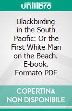 Blackbirding in the South Pacific: Or the First White Man on the Beach. E-book. Formato PDF ebook di William Brown Churchward