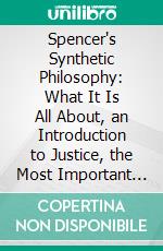 Spencer's Synthetic Philosophy: What It Is All About, an Introduction to Justice, the Most Important Part. E-book. Formato PDF