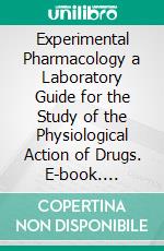 Experimental Pharmacology a Laboratory Guide for the Study of the Physiological Action of Drugs. E-book. Formato PDF ebook di Charles Wilson Greene