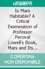 Is Mars Habitable? A Critical Examination of Professor Percival Lowell's Book, Mars and Its Canals: With an Alternative Explanation. E-book. Formato PDF ebook