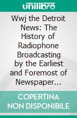 Wwj the Detroit News: The History of Radiophone Broadcasting by the Earliest and Foremost of Newspaper Stations; Together With Information on Radio for Amateur and Expert. E-book. Formato PDF ebook