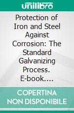 Protection of Iron and Steel Against Corrosion: The Standard Galvanizing Process. E-book. Formato PDF ebook