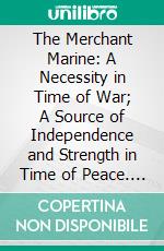 The Merchant Marine: A Necessity in Time of War; A Source of Independence and Strength in Time of Peace. E-book. Formato PDF ebook di Rear Admiral William S. Benson