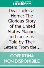 Dear Folks at Home: The Glorious Story of the United States Marines in France as Told by Their Letters From the Battlefield. E-book. Formato PDF ebook