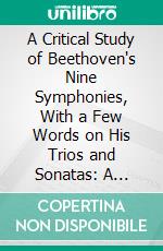 A Critical Study of Beethoven's Nine Symphonies, With a Few Words on His Trios and Sonatas: A Criticism of Fidelio, and an Introductory Essay on Music. E-book. Formato PDF ebook di Hector Berlioz