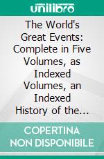 The World's Great Events: Complete in Five Volumes, as Indexed Volumes, an Indexed History of the World, Rom B. C 4004 to A. D. 1908. E-book. Formato PDF ebook