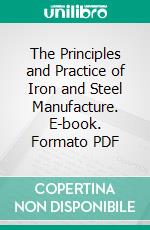 The Principles and Practice of Iron and Steel Manufacture. E-book. Formato PDF ebook