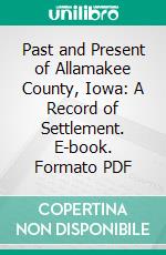 Past and Present of Allamakee County, Iowa: A Record of Settlement. E-book. Formato PDF