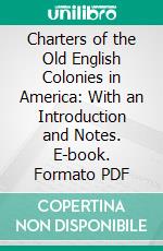 Charters of the Old English Colonies in America: With an Introduction and Notes. E-book. Formato PDF ebook