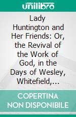 Lady Huntington and Her Friends: Or, the Revival of the Work of God, in the Days of Wesley, Whitefield, Romaine, Venn, and Others in the Last Century. E-book. Formato PDF ebook