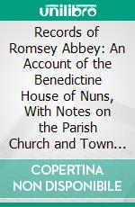 Records of Romsey Abbey: An Account of the Benedictine House of Nuns, With Notes on the Parish Church and Town (A. D. 907 1558); Compiled From Manuscript and Printed Records. E-book. Formato PDF ebook