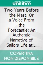 Two Years Before the Mast: Or a Voice From the Forecastle; An Authentic Narrative of Sailors Life at Sea. E-book. Formato PDF ebook