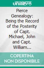 Pierce Genealogy: Being the Record of the Posterity of Capt. Michael, John and Capt. William Pierce, Who Came to This Country From England. E-book. Formato PDF ebook