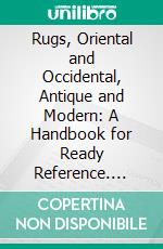 Rugs, Oriental and Occidental, Antique and Modern: A Handbook for Ready Reference. E-book. Formato PDF ebook