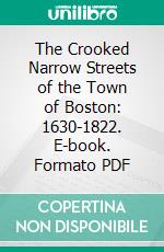 The Crooked Narrow Streets of the Town of Boston: 1630-1822. E-book. Formato PDF ebook di Annie Haven Thwing