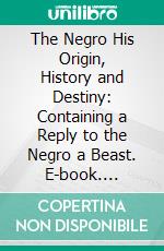 The Negro His Origin, History and Destiny: Containing a Reply to the Negro a Beast. E-book. Formato PDF ebook