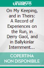 On My Keeping, and in Theirs: A Record of Experiences on the Run, in Derry Gaol, and in Ballykinlar Internment Camp. E-book. Formato PDF ebook