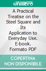 A Practical Treatise on the Steel Square and Its Application to Everyday Use. E-book. Formato PDF