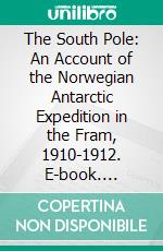 The South Pole: An Account of the Norwegian Antarctic Expedition in the Fram, 1910-1912. E-book. Formato PDF ebook