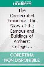 The Consecrated Eminence: The Story of the Campus and Buildings of Amherst College. E-book. Formato PDF ebook